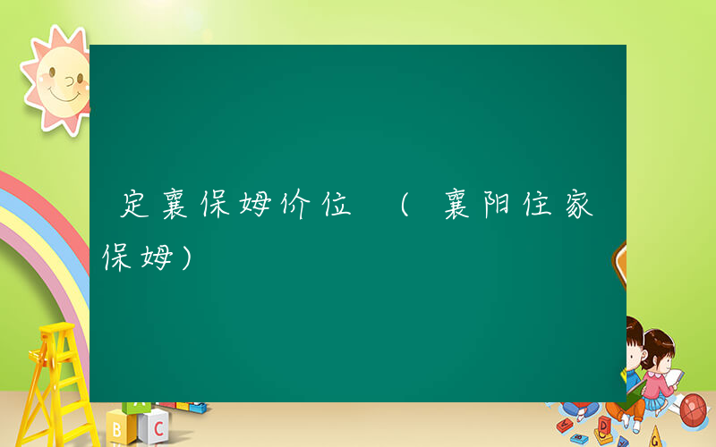 定襄保姆价位 (襄阳住家保姆)